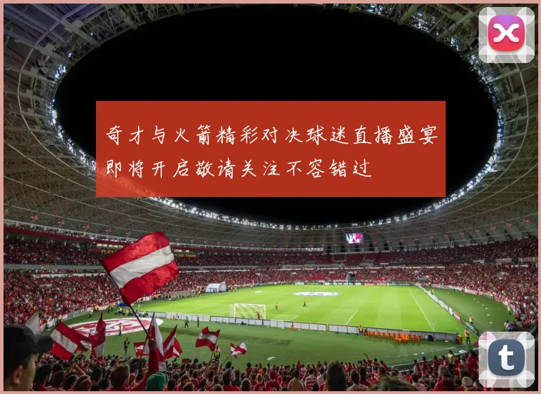 奇才与火箭精彩对决球迷直播盛宴即将开启敬请关注不容错过