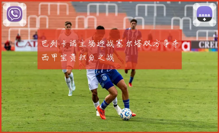 巴列卡诺主场迎战塞尔塔双方争夺西甲宝贵积分之战