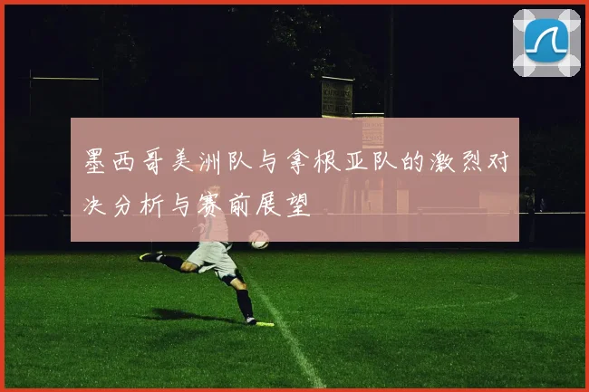 墨西哥美洲队与拿根亚队的激烈对决分析与赛前展望