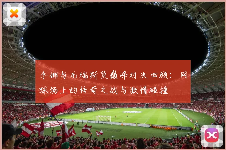 李娜与毛瑞斯莫巅峰对决回顾：网球场上的传奇之战与激情碰撞