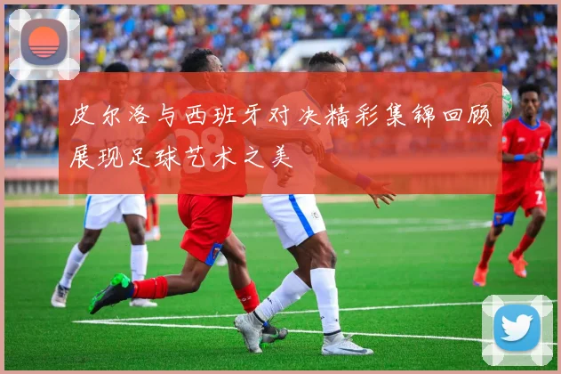 皮尔洛与西班牙对决精彩集锦回顾展现足球艺术之美