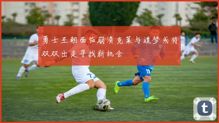 勇士王朝面临崩溃克莱与追梦或将双双出走寻找新机会