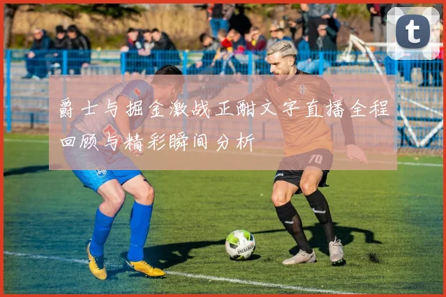 爵士与掘金激战正酣文字直播全程回顾与精彩瞬间分析