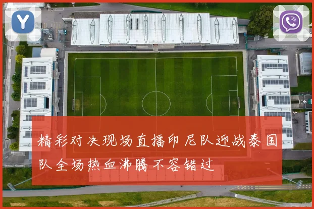精彩对决现场直播印尼队迎战泰国队全场热血沸腾不容错过