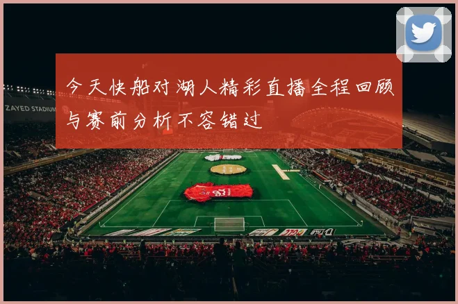今天快船对湖人精彩直播全程回顾与赛前分析不容错过