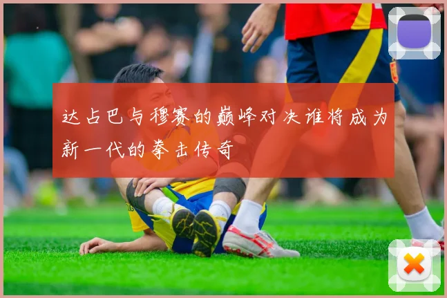 达占巴与穆赛的巅峰对决谁将成为新一代的拳击传奇