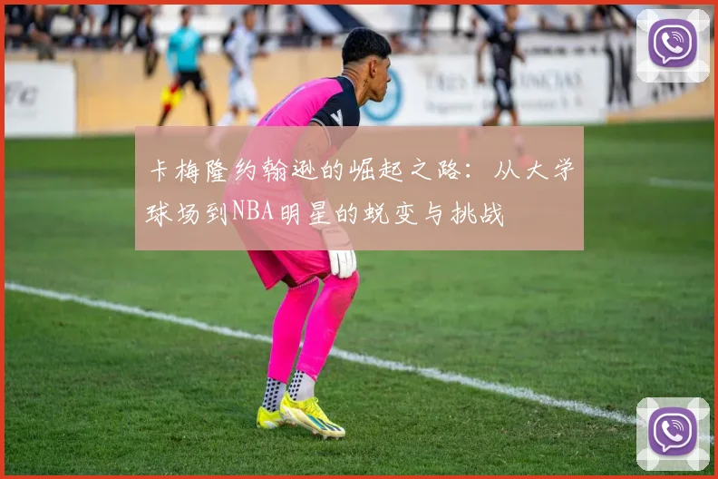 卡梅隆约翰逊的崛起之路：从大学球场到NBA明星的蜕变与挑战