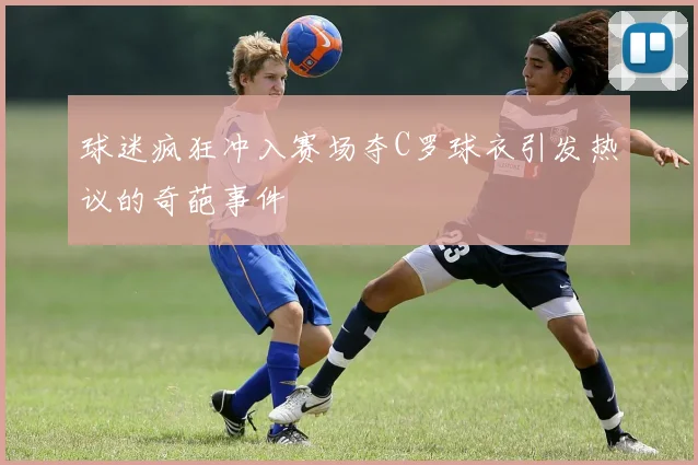 球迷疯狂冲入赛场夺C罗球衣引发热议的奇葩事件