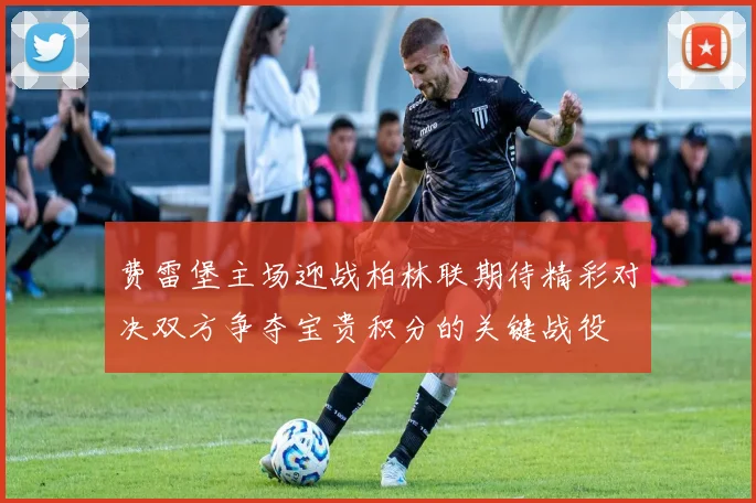 费雷堡主场迎战柏林联期待精彩对决双方争夺宝贵积分的关键战役