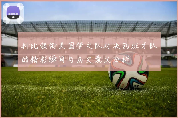 科比领衔美国梦之队对决西班牙队的精彩瞬间与历史意义分析