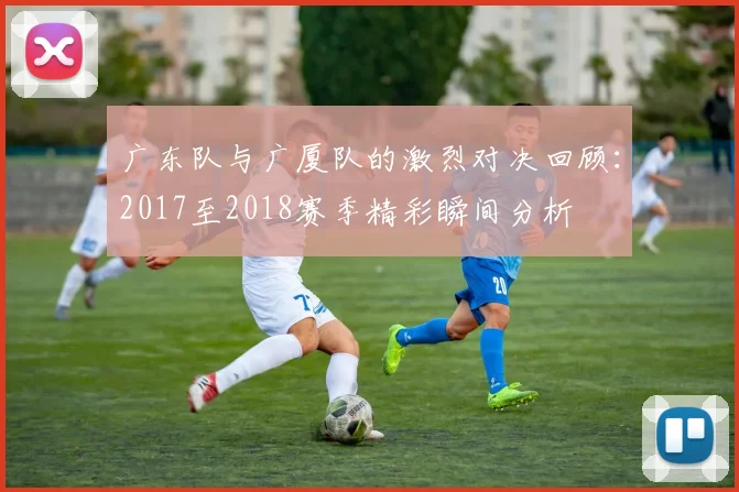 广东队与广厦队的激烈对决回顾：2017至2018赛季精彩瞬间分析