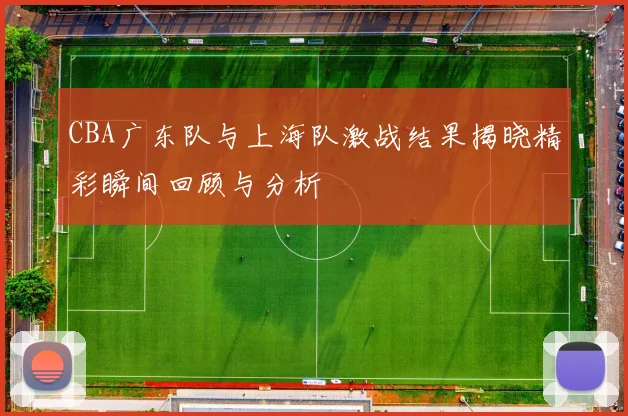 CBA广东队与上海队激战结果揭晓精彩瞬间回顾与分析
