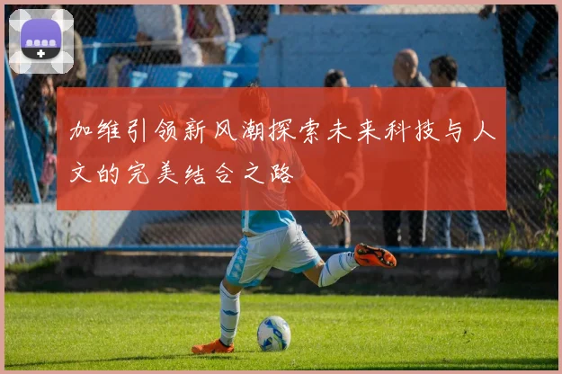 加维引领新风潮探索未来科技与人文的完美结合之路