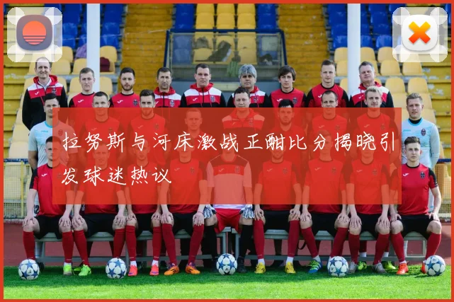 拉努斯与河床激战正酣比分揭晓引发球迷热议